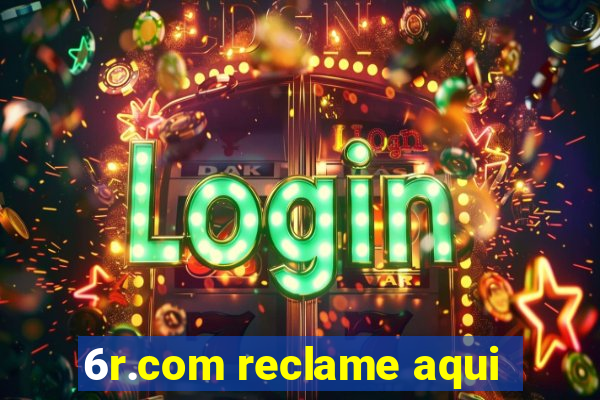 6r.com reclame aqui